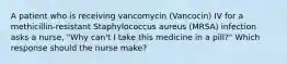 A patient who is receiving vancomycin (Vancocin) IV for a methicillin-resistant Staphylococcus aureus (MRSA) infection asks a nurse, "Why can't I take this medicine in a pill?" Which response should the nurse make?