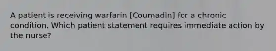 A patient is receiving warfarin [Coumadin] for a chronic condition. Which patient statement requires immediate action by the nurse?