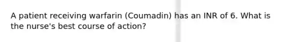 A patient receiving warfarin (Coumadin) has an INR of 6. What is the nurse's best course of action?