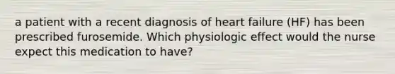 a patient with a recent diagnosis of heart failure (HF) has been prescribed furosemide. Which physiologic effect would the nurse expect this medication to have?