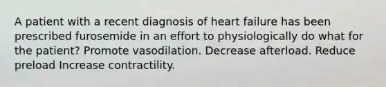 A patient with a recent diagnosis of heart failure has been prescribed furosemide in an effort to physiologically do what for the patient? Promote vasodilation. Decrease afterload. Reduce preload Increase contractility.