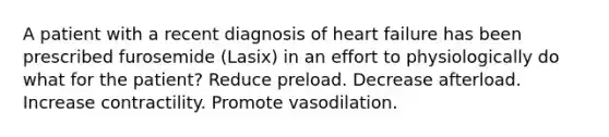 A patient with a recent diagnosis of heart failure has been prescribed furosemide (Lasix) in an effort to physiologically do what for the patient? Reduce preload. Decrease afterload. Increase contractility. Promote vasodilation.