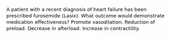 A patient with a recent diagnosis of heart failure has been prescribed furosemide (Lasix). What outcome would demonstrate medication effectiveness? Promote vasodilation. Reduction of preload. Decrease in afterload. Increase in contractility.