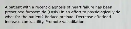 A patient with a recent diagnosis of heart failure has been prescribed furosemide (Lasix) in an effort to physiologically do what for the patient? Reduce preload. Decrease afterload. Increase contractility. Promote vasodilation