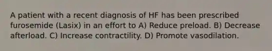 A patient with a recent diagnosis of HF has been prescribed furosemide (Lasix) in an effort to A) Reduce preload. B) Decrease afterload. C) Increase contractility. D) Promote vasodilation.