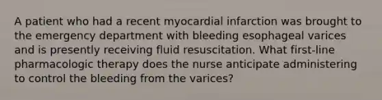 A patient who had a recent myocardial infarction was brought to the emergency department with bleeding esophageal varices and is presently receiving fluid resuscitation. What first-line pharmacologic therapy does the nurse anticipate administering to control the bleeding from the varices?