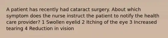 A patient has recently had cataract surgery. About which symptom does the nurse instruct the patient to notify the health care provider? 1 Swollen eyelid 2 Itching of the eye 3 Increased tearing 4 Reduction in vision