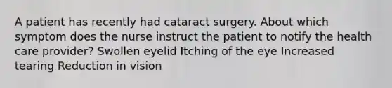 A patient has recently had cataract surgery. About which symptom does the nurse instruct the patient to notify the health care provider? Swollen eyelid Itching of the eye Increased tearing Reduction in vision