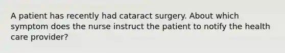 A patient has recently had cataract surgery. About which symptom does the nurse instruct the patient to notify the health care provider?