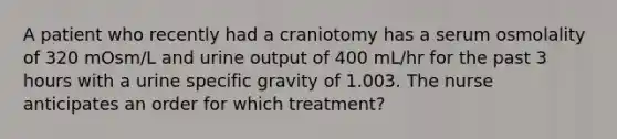 A patient who recently had a craniotomy has a serum osmolality of 320 mOsm/L and urine output of 400 mL/hr for the past 3 hours with a urine specific gravity of 1.003. The nurse anticipates an order for which treatment?