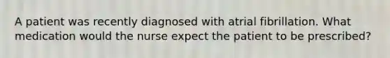 A patient was recently diagnosed with atrial fibrillation. What medication would the nurse expect the patient to be prescribed?