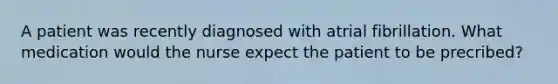 A patient was recently diagnosed with atrial fibrillation. What medication would the nurse expect the patient to be precribed?