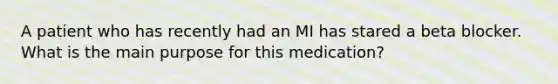 A patient who has recently had an MI has stared a beta blocker. What is the main purpose for this medication?