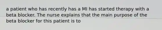 a patient who has recently has a MI has started therapy with a beta blocker. The nurse explains that the main purpose of the beta blocker for this patient is to