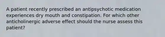 A patient recently prescribed an antipsychotic medication experiences dry mouth and constipation. For which other anticholinergic adverse effect should the nurse assess this patient?