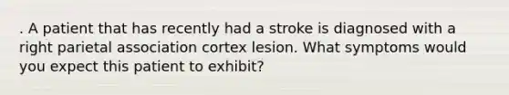 . A patient that has recently had a stroke is diagnosed with a right parietal association cortex lesion. What symptoms would you expect this patient to exhibit?