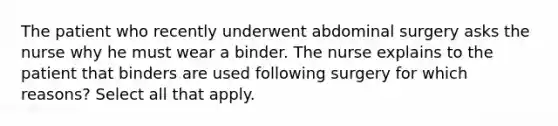 The patient who recently underwent abdominal surgery asks the nurse why he must wear a binder. The nurse explains to the patient that binders are used following surgery for which reasons? Select all that apply.