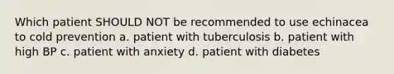 Which patient SHOULD NOT be recommended to use echinacea to cold prevention a. patient with tuberculosis b. patient with high BP c. patient with anxiety d. patient with diabetes