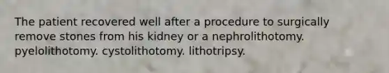 The patient recovered well after a procedure to surgically remove stones from his kidney or a nephrolithotomy. pyelolithotomy. cystolithotomy. lithotripsy.