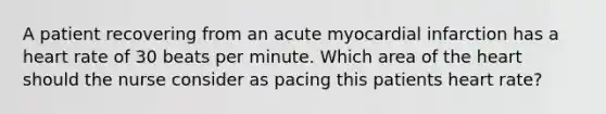 A patient recovering from an acute myocardial infarction has a heart rate of 30 beats per minute. Which area of the heart should the nurse consider as pacing this patients heart rate?