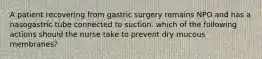 A patient recovering from gastric surgery remains NPO and has a nasogastric tube connected to suction. which of the following actions should the nurse take to prevent dry mucous membranes?