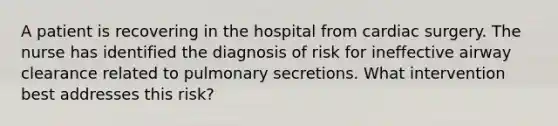 A patient is recovering in the hospital from cardiac surgery. The nurse has identified the diagnosis of risk for ineffective airway clearance related to pulmonary secretions. What intervention best addresses this risk?