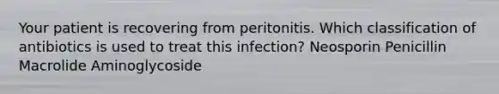 Your patient is recovering from peritonitis. Which classification of antibiotics is used to treat this infection? Neosporin Penicillin Macrolide Aminoglycoside