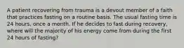 A patient recovering from trauma is a devout member of a faith that practices fasting on a routine basis. The usual fasting time is 24 hours, once a month. If he decides to fast during recovery, where will the majority of his energy come from during the first 24 hours of fasting?