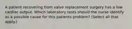 A patient recovering from valve replacement surgery has a low cardiac output. Which laboratory tests should the nurse identify as a possible cause for this patients problem? (Select all that apply.)