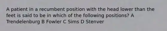 A patient in a recumbent position with the head lower than the feet is said to be in which of the following positions? A Trendelenburg B Fowler C Sims D Stenver