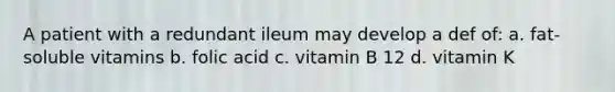 A patient with a redundant ileum may develop a def of: a. fat-soluble vitamins b. folic acid c. vitamin B 12 d. vitamin K