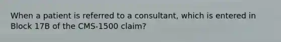 When a patient is referred to a consultant, which is entered in Block 17B of the CMS-1500 claim?