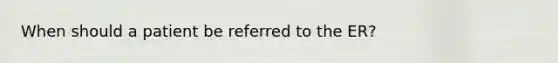 When should a patient be referred to the ER?