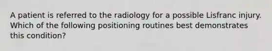 A patient is referred to the radiology for a possible Lisfranc injury. Which of the following positioning routines best demonstrates this condition?