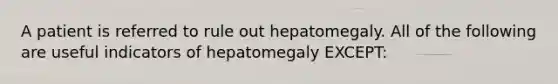 A patient is referred to rule out hepatomegaly. All of the following are useful indicators of hepatomegaly EXCEPT: