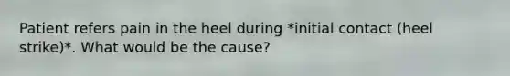 Patient refers pain in the heel during *initial contact (heel strike)*. What would be the cause?