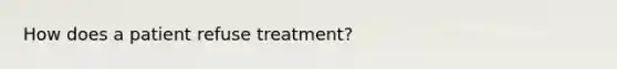 How does a patient refuse treatment?