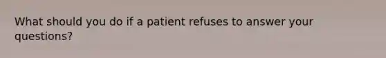 What should you do if a patient refuses to answer your questions?