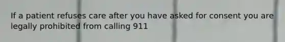 If a patient refuses care after you have asked for consent you are legally prohibited from calling 911