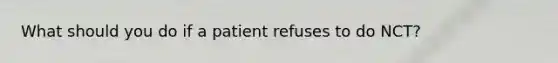 What should you do if a patient refuses to do NCT?