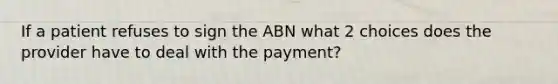 If a patient refuses to sign the ABN what 2 choices does the provider have to deal with the payment?