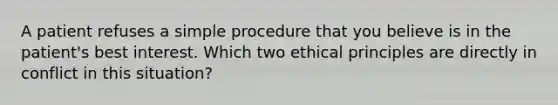 A patient refuses a simple procedure that you believe is in the patient's best interest. Which two ethical principles are directly in conflict in this situation?