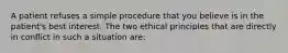 A patient refuses a simple procedure that you believe is in the patient's best interest. The two ethical principles that are directly in conflict in such a situation are: