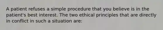 A patient refuses a simple procedure that you believe is in the patient's best interest. The two ethical principles that are directly in conflict in such a situation are: