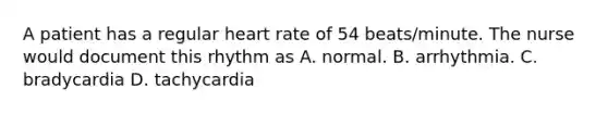 A patient has a regular heart rate of 54 beats/minute. The nurse would document this rhythm as A. normal. B. arrhythmia. C. bradycardia D. tachycardia