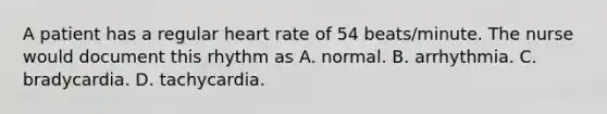 A patient has a regular heart rate of 54 beats/minute. The nurse would document this rhythm as A. normal. B. arrhythmia. C. bradycardia. D. tachycardia.