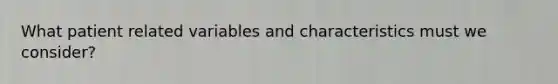 What patient related variables and characteristics must we consider?