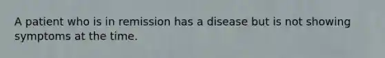 A patient who is in remission has a disease but is not showing symptoms at the time.