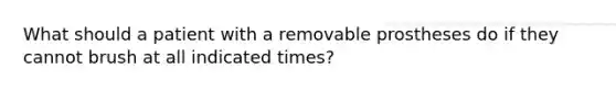 What should a patient with a removable prostheses do if they cannot brush at all indicated times?