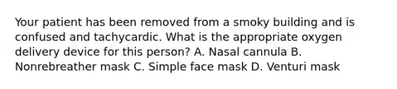 Your patient has been removed from a smoky building and is confused and tachycardic. What is the appropriate oxygen delivery device for this person? A. Nasal cannula B. Nonrebreather mask C. Simple face mask D. Venturi mask